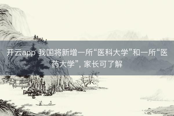 开云app 我国将新增一所“医科大学”和一所“医药大学”， 家长可了解