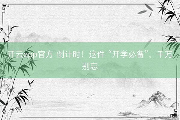开云app官方 倒计时！这件 “开学必备”，千万别忘