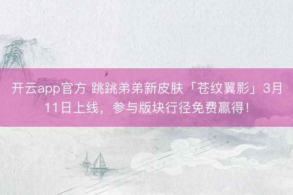 开云app官方 跳跳弟弟新皮肤「苍纹翼影」3月11日上线，参与版块行径免费赢得！