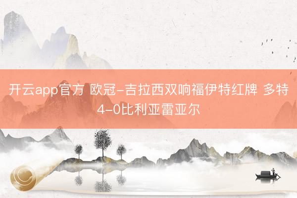 开云app官方 欧冠-吉拉西双响福伊特红牌 多特4-0比利亚雷亚尔