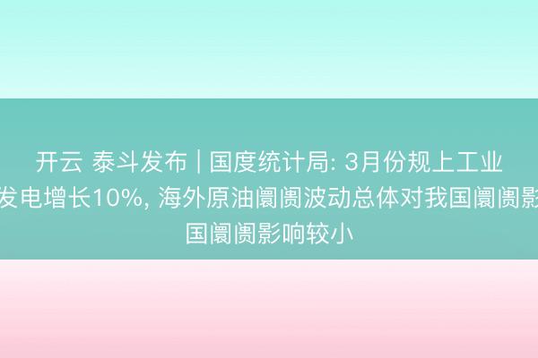 开云 泰斗发布 | 国度统计局: 3月份规上工业太阳能发电增长10%, 海外原油阛阓波动总体对我国阛阓影响较小