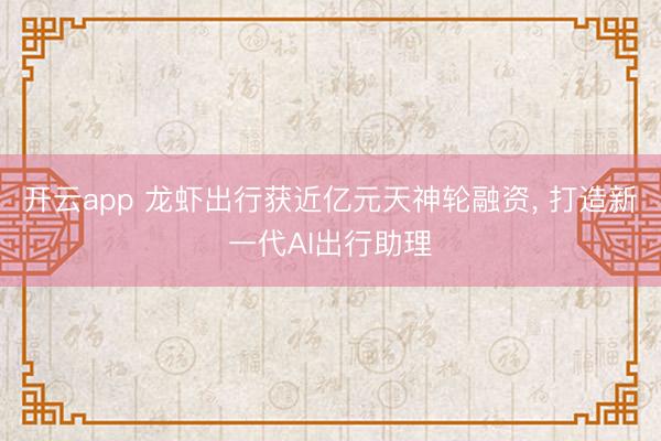 开云app 龙虾出行获近亿元天神轮融资, 打造新一代AI出行助理