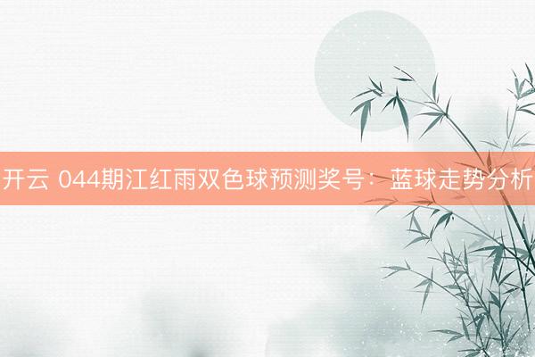 开云 044期江红雨双色球预测奖号：蓝球走势分析