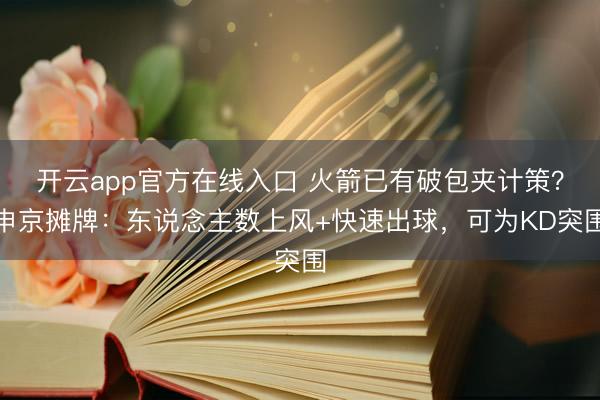 开云app官方在线入口 火箭已有破包夹计策？申京摊牌：东说念主数上风+快速出球，可为KD突围