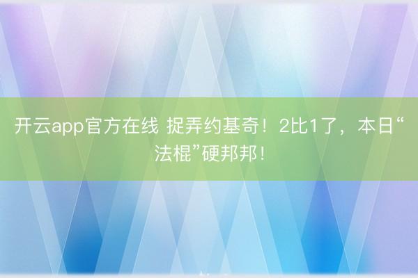 开云app官方在线 捉弄约基奇！2比1了，本日“法棍”硬邦邦！