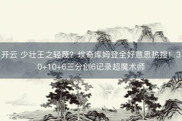 开云 少壮王之轻蔑？埃奇库姆登全好意思热搜！30+10+6三分创6记录超魔术师
