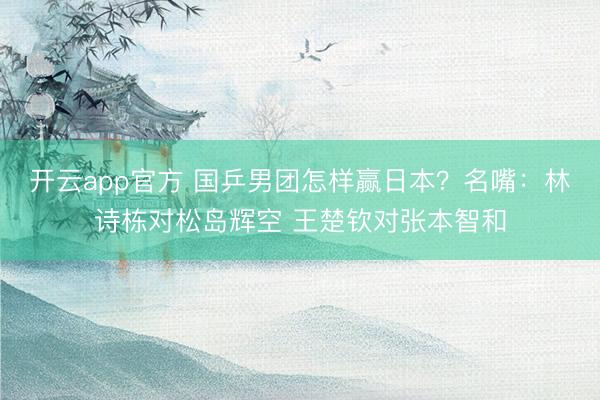 开云app官方 国乒男团怎样赢日本？名嘴：林诗栋对松岛辉空 王楚钦对张本智和