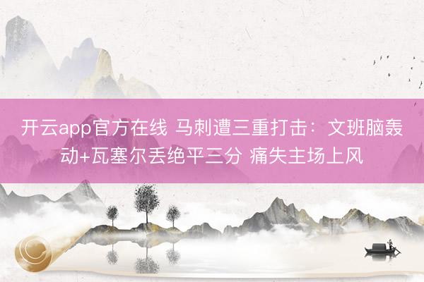 开云app官方在线 马刺遭三重打击：文班脑轰动+瓦塞尔丢绝平三分 痛失主场上风