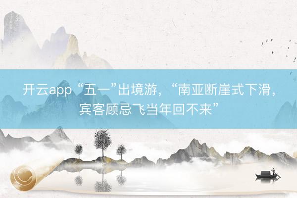 开云app “五一”出境游，“南亚断崖式下滑，宾客顾忌飞当年回不来”