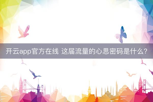 开云app官方在线 这届流量的心思密码是什么？