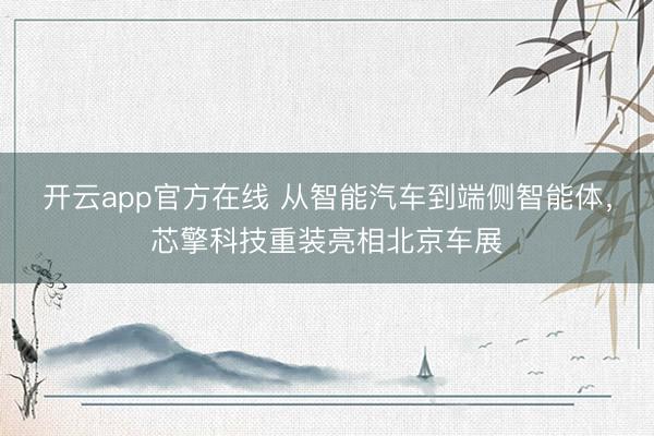 开云app官方在线 从智能汽车到端侧智能体，芯擎科技重装亮相北京车展