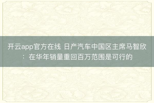 开云app官方在线 日产汽车中国区主席马智欣：在华年销量重回百万范围是可行的