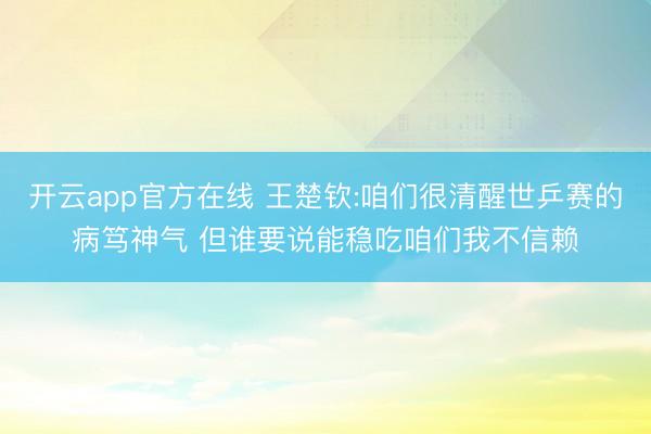 开云app官方在线 王楚钦:咱们很清醒世乒赛的病笃神气 但谁要说能稳吃咱们我不信赖