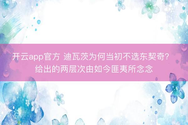 开云app官方 迪瓦茨为何当初不选东契奇？ 给出的两层次由如今匪夷所念念