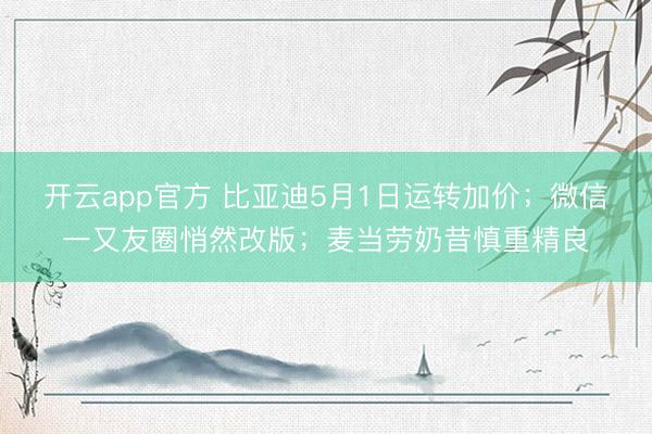 开云app官方 比亚迪5月1日运转加价；微信一又友圈悄然改版；麦当劳奶昔慎重精良