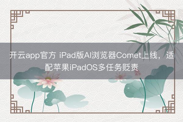 开云app官方 iPad版AI浏览器Comet上线，适配苹果iPadOS多任务贬责