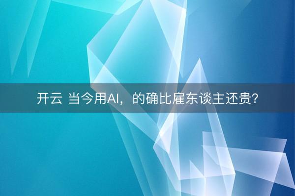 开云 当今用AI，的确比雇东谈主还贵？
