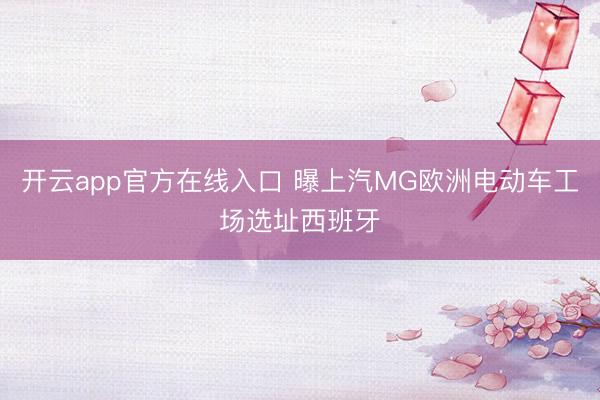 开云app官方在线入口 曝上汽MG欧洲电动车工场选址西班牙