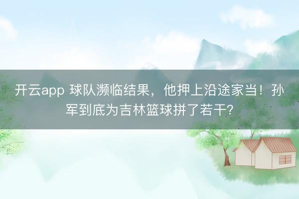 开云app 球队濒临结果，他押上沿途家当！孙军到底为吉林篮球拼了若干？