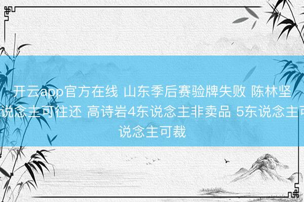 开云app官方在线 山东季后赛验牌失败 陈林坚2东说念主可往还 高诗岩4东说念主非卖品 5东说念主可裁