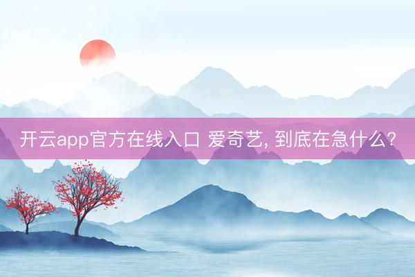 开云app官方在线入口 爱奇艺, 到底在急什么?
