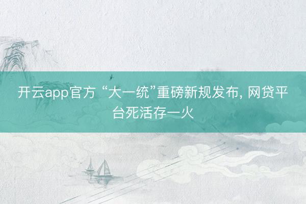 开云app官方 “大一统”重磅新规发布, 网贷平台死活存一火