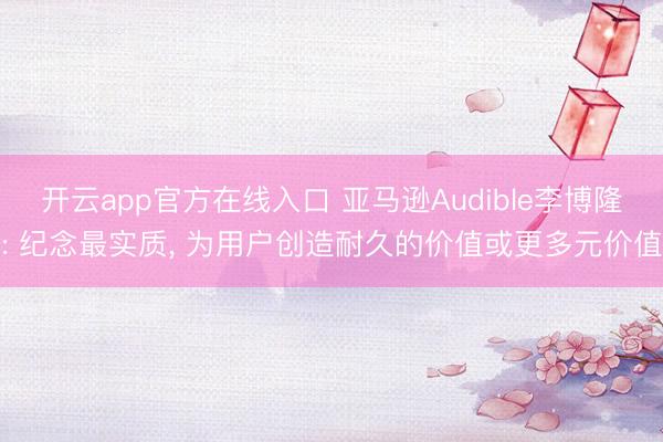 开云app官方在线入口 亚马逊Audible李博隆: 纪念最实质, 为用户创造耐久的价值或更多元价值