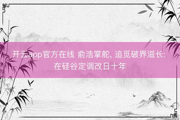 开云app官方在线 俞浩掌舵, 追觅破界滋长: 在硅谷定调改日十年